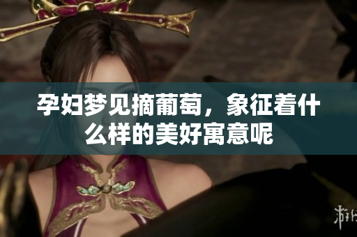 孕妇梦见摘葡萄，象征着什么样的美好寓意呢