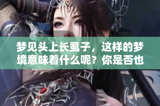梦见头上长虱子，这样的梦境意味着什么呢？你是否也有过类似的经历？