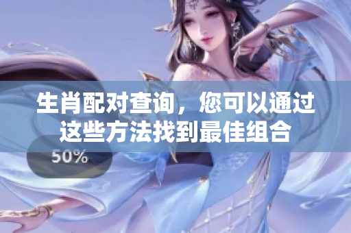 生肖配对查询，您可以通过这些方法找到最佳组合