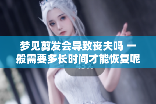 梦见剪发会导致丧夫吗 一般需要多长时间才能恢复呢