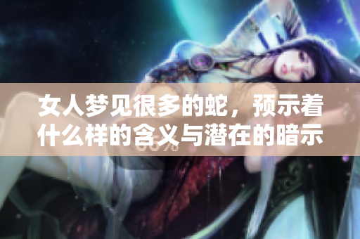 女人梦见很多的蛇，预示着什么样的含义与潜在的暗示呢