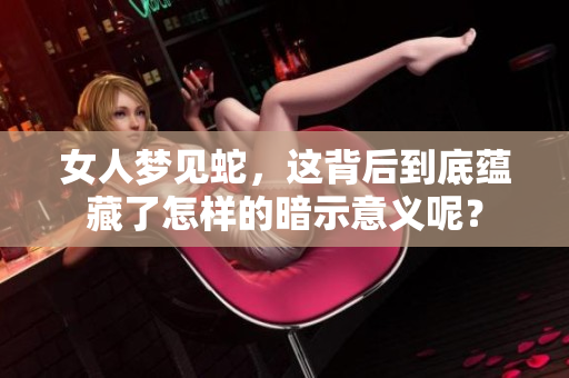 女人梦见蛇，这背后到底蕴藏了怎样的暗示意义呢？
