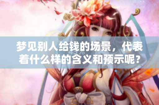 梦见别人给钱的场景，代表着什么样的含义和预示呢？