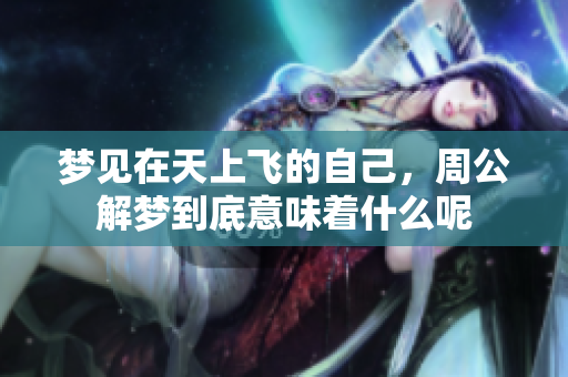 梦见在天上飞的自己，周公解梦到底意味着什么呢