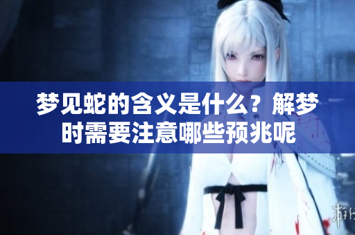 梦见蛇的含义是什么？解梦时需要注意哪些预兆呢