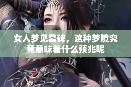 女人梦见墓碑，这种梦境究竟意味着什么预兆呢