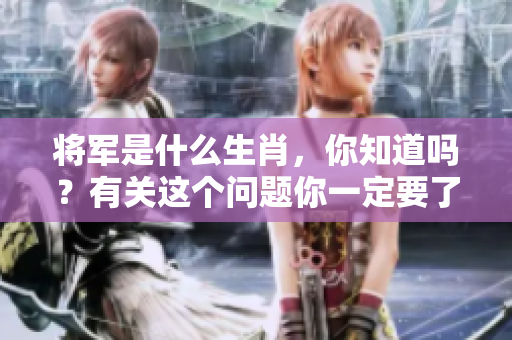 将军是什么生肖，你知道吗？有关这个问题你一定要了解清楚。