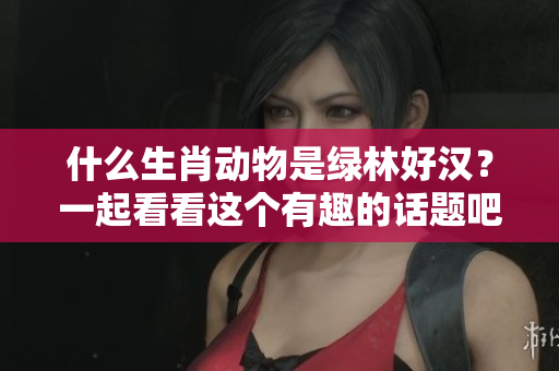 什么生肖动物是绿林好汉？一起看看这个有趣的话题吧！