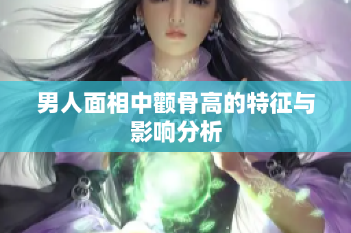 男人面相中颧骨高的特征与影响分析