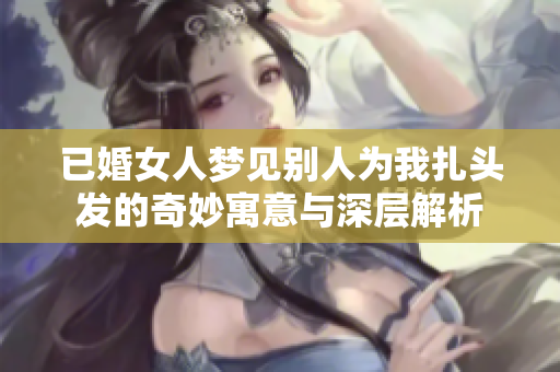 已婚女人梦见别人为我扎头发的奇妙寓意与深层解析