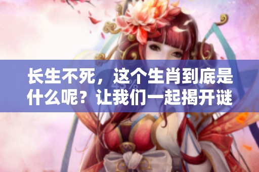长生不死，这个生肖到底是什么呢？让我们一起揭开谜底吧！
