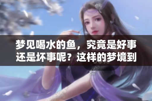 梦见喝水的鱼，究竟是好事还是坏事呢？这样的梦境到底代表什么呢？