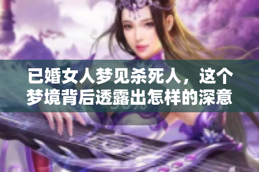 已婚女人梦见杀死人，这个梦境背后透露出怎样的深意呢