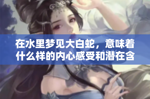 在水里梦见大白蛇，意味着什么样的内心感受和潜在含义呢