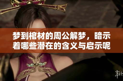梦到棺材的周公解梦，暗示着哪些潜在的含义与启示呢