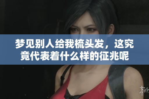 梦见别人给我梳头发，这究竟代表着什么样的征兆呢