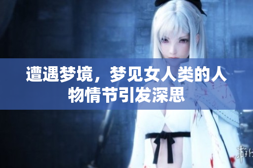 遭遇梦境，梦见女人类的人物情节引发深思