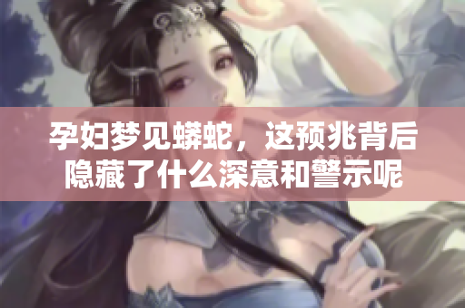 孕妇梦见蟒蛇，这预兆背后隐藏了什么深意和警示呢