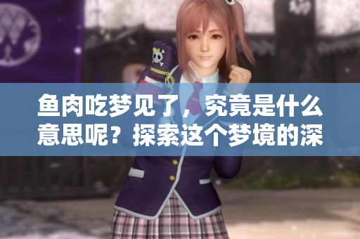 鱼肉吃梦见了，究竟是什么意思呢？探索这个梦境的深层含义。