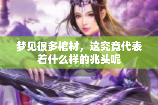 梦见很多棺材，这究竟代表着什么样的兆头呢