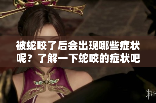 被蛇咬了后会出现哪些症状呢？了解一下蛇咬的症状吧