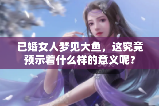 已婚女人梦见大鱼，这究竟预示着什么样的意义呢？