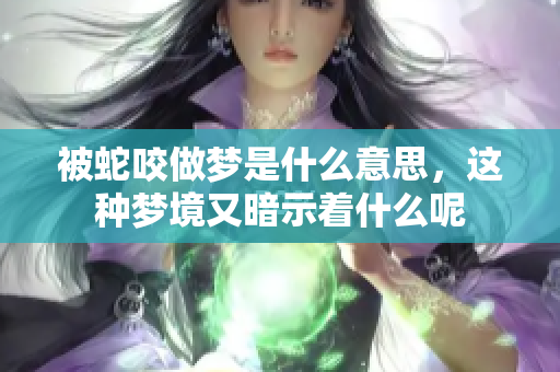 被蛇咬做梦是什么意思，这种梦境又暗示着什么呢