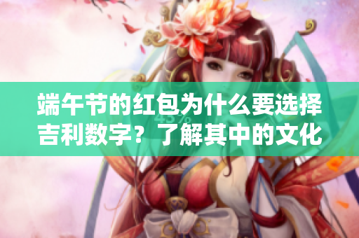 端午节的红包为什么要选择吉利数字？了解其中的文化含义和传统习俗。