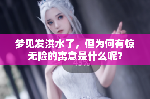 梦见发洪水了，但为何有惊无险的寓意是什么呢？