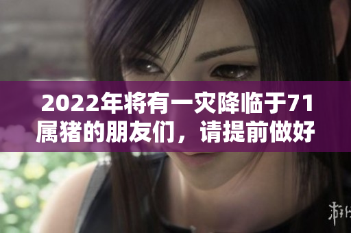 2022年将有一灾降临于71属猪的朋友们，请提前做好准备