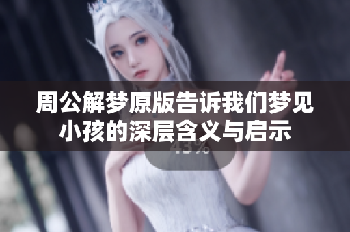 周公解梦原版告诉我们梦见小孩的深层含义与启示