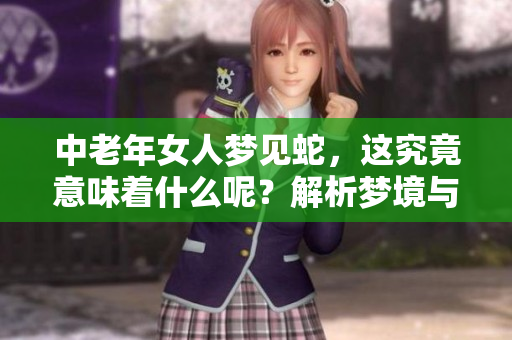 中老年女人梦见蛇，这究竟意味着什么呢？解析梦境与生活的关系