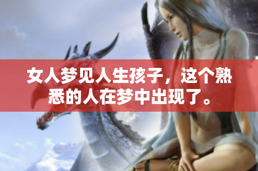 女人梦见人生孩子，这个熟悉的人在梦中出现了。