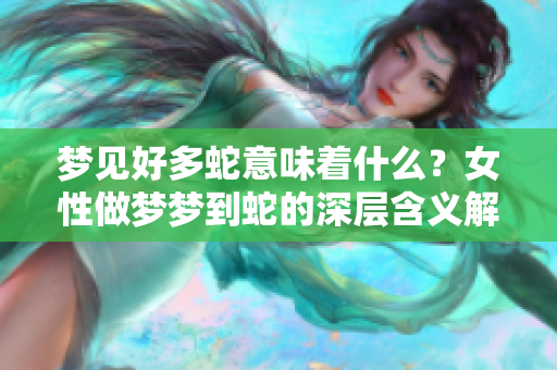 梦见好多蛇意味着什么？女性做梦梦到蛇的深层含义解析。