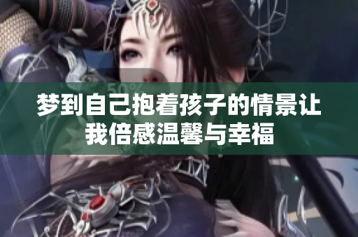 梦到自己抱着孩子的情景让我倍感温馨与幸福