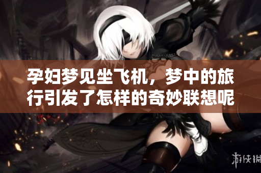 孕妇梦见坐飞机，梦中的旅行引发了怎样的奇妙联想呢