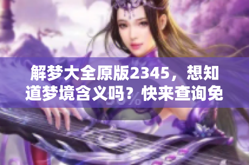解梦大全原版2345，想知道梦境含义吗？快来查询免费解读吧！
