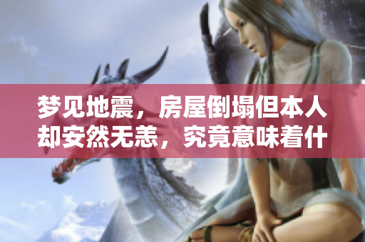 梦见地震，房屋倒塌但本人却安然无恙，究竟意味着什么呢