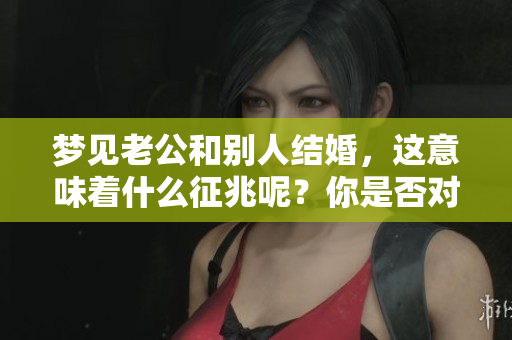 梦见老公和别人结婚，这意味着什么征兆呢？你是否对此感到困惑呢？