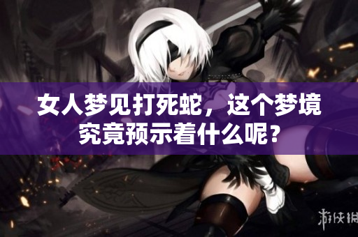 女人梦见打死蛇，这个梦境究竟预示着什么呢？