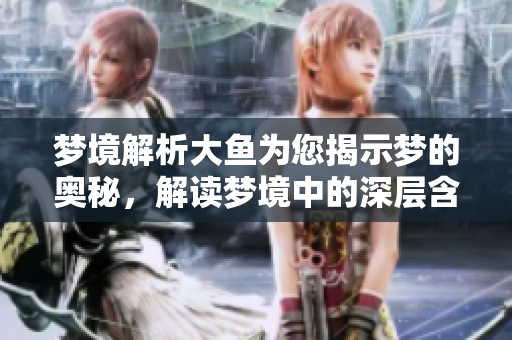 梦境解析大鱼为您揭示梦的奥秘，解读梦境中的深层含义与启示