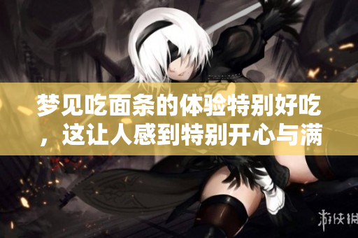 梦见吃面条的体验特别好吃，这让人感到特别开心与满足