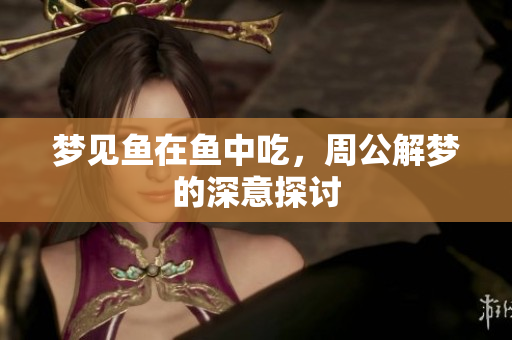 梦见鱼在鱼中吃，周公解梦的深意探讨