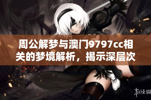 周公解梦与**9797cc相关的梦境解析，揭示深层次含义的精彩内容