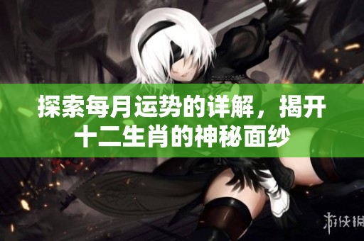 探索每月运势的详解，揭开十二生肖的神秘面纱