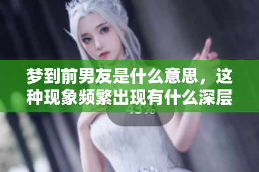 梦到前男友是什么意思，这种现象频繁出现有什么深层次的含义呢
