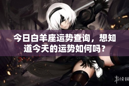 今日白羊座运势查询，想知道今天的运势如何吗？