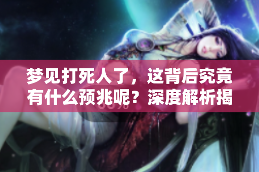 梦见打死人了，这背后究竟有什么预兆呢？深度解析揭示梦境的真相。