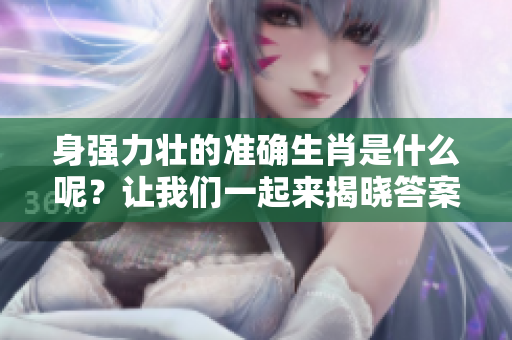 身强力壮的准确生肖是什么呢？让我们一起来揭晓答案！