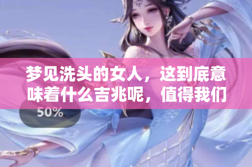 梦见洗头的女人，这到底意味着什么吉兆呢，值得我们深入探讨一下